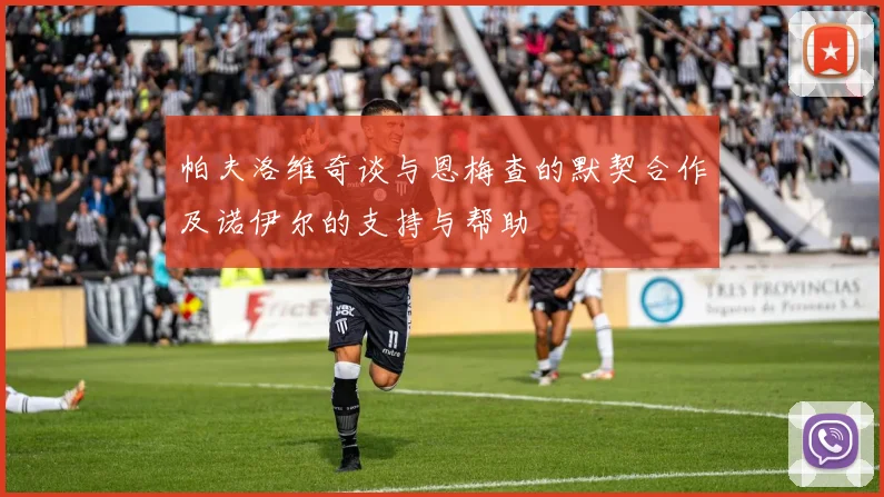 帕夫洛维奇谈与恩梅查的默契合作及诺伊尔的支持与帮助