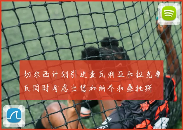 切尔西计划引进查瓦利亚和拉克鲁瓦同时考虑出售加纳乔和桑托斯