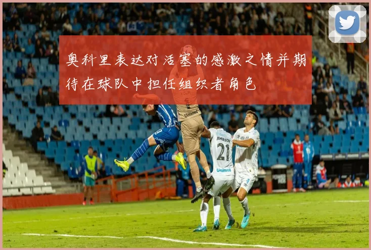 奥科里表达对活塞的感激之情并期待在球队中担任组织者角色