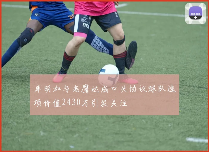 库明加与老鹰达成口头协议球队选项价值2430万引发关注