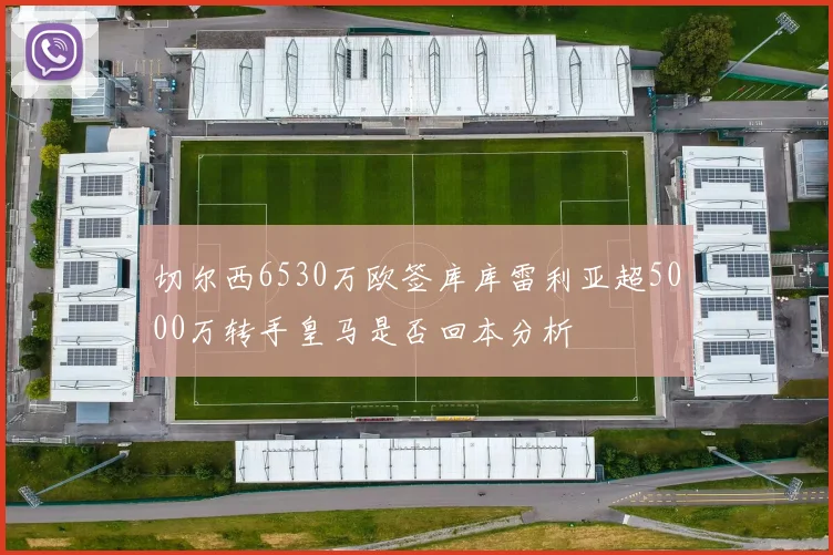 切尔西6530万欧签库库雷利亚超5000万转手皇马是否回本分析