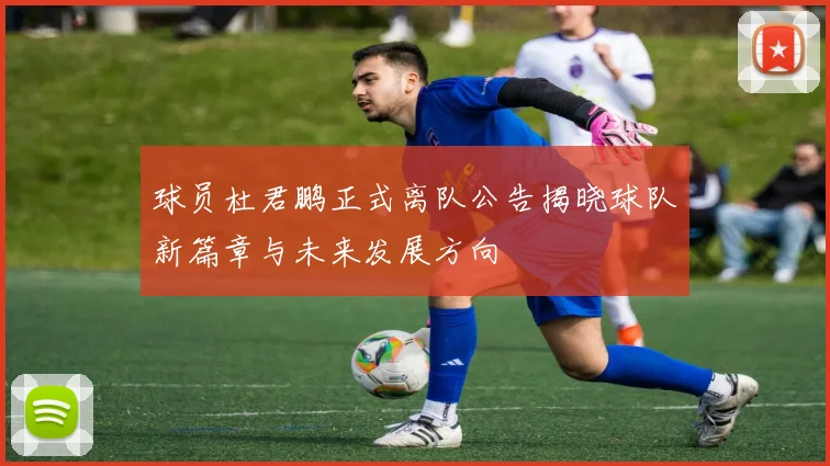 球员杜君鹏正式离队公告揭晓球队新篇章与未来发展方向