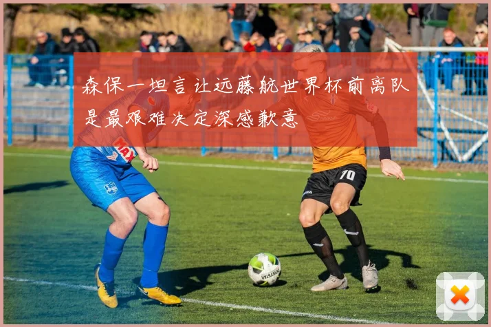 森保一坦言让远藤航世界杯前离队是最艰难决定深感歉意