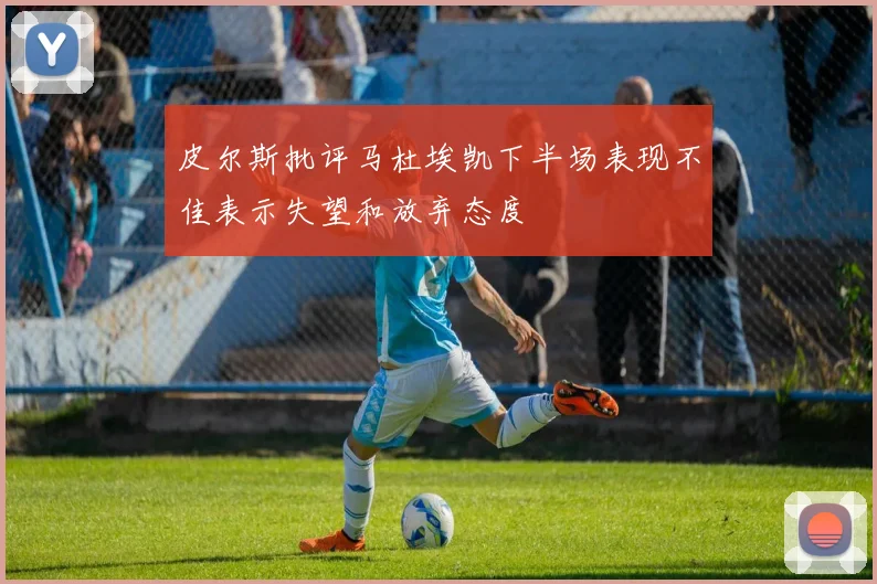 皮尔斯批评马杜埃凯下半场表现不佳表示失望和放弃态度
