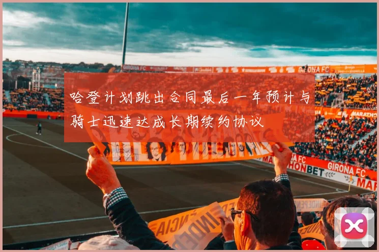 哈登计划跳出合同最后一年预计与骑士迅速达成长期续约协议