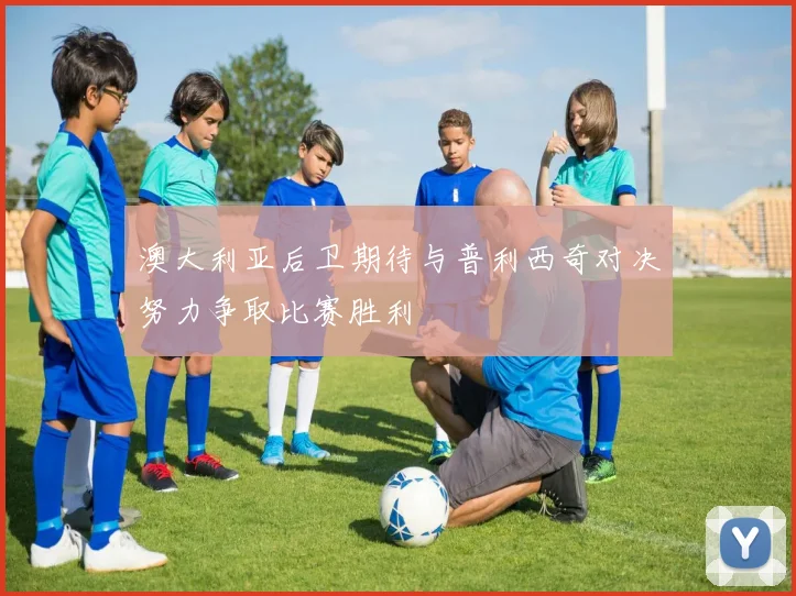 澳大利亚后卫期待与普利西奇对决努力争取比赛胜利
