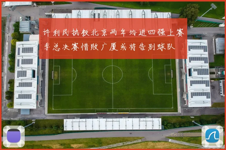 许利民执教北京两年均进四强上赛季总决赛惜败广厦或将告别球队
