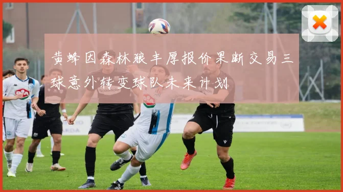 黄蜂因森林狼丰厚报价果断交易三球意外转变球队未来计划