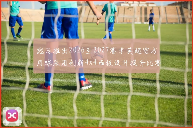彪马推出2026至2027赛季英超官方用球采用创新4x4面板设计提升比赛表现