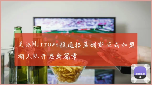 美记Murrows报道格莱姆斯正式加盟湖人队开启新篇章